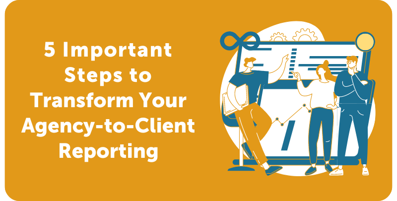 5 Important Steps to Transform Your Agency-to-Client Reporting